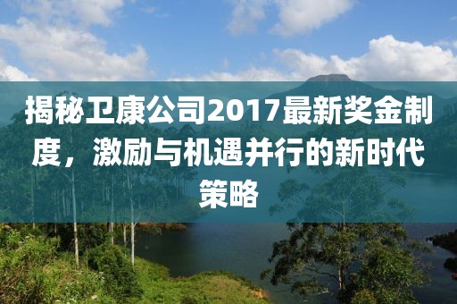 揭秘衛(wèi)康公司2017最新獎(jiǎng)金制度，激勵(lì)與機(jī)遇并行的新時(shí)代策略