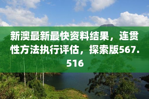 新澳最新最快資料結(jié)果，連貫性方法執(zhí)行評估，探索版567.516