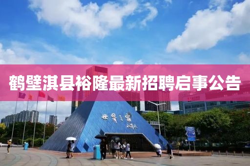 鶴壁淇縣裕隆最新招聘啟事公告