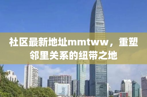 社區(qū)最新地址mmtww，重塑鄰里關(guān)系的紐帶之地