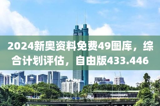 2024新奧資料免費(fèi)49圖庫，綜合計劃評估，自由版433.446