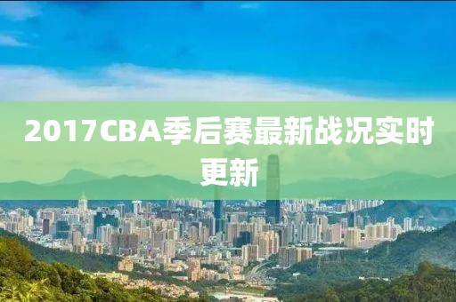 2017CBA季后賽最新戰(zhàn)況實(shí)時(shí)更新