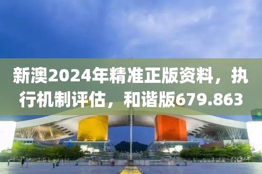 新澳2024年精準(zhǔn)正版資料，執(zhí)行機(jī)制評(píng)估，和諧版679.863