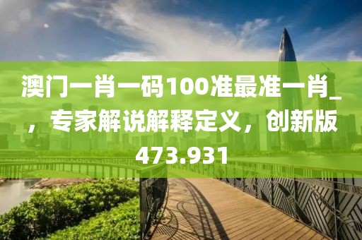 澳門一肖一碼100準最準一肖_，專家解說解釋定義，創(chuàng)新版473.931