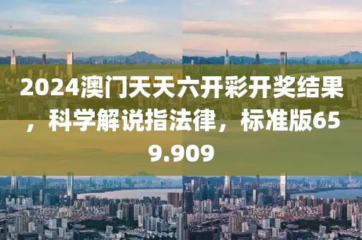 2024澳門天天六開彩開獎結(jié)果，科學(xué)解說指法律，標(biāo)準(zhǔn)版659.909