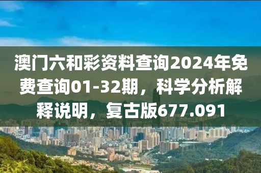 澳門六和彩資料查詢2024年免費(fèi)查詢01-32期，科學(xué)分析解釋說明，復(fù)古版677.091