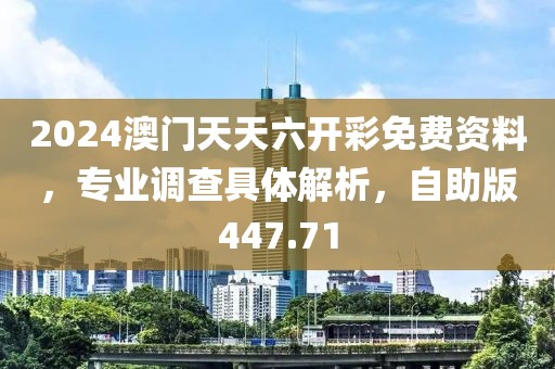 2024澳門天天六開彩免費(fèi)資料，專業(yè)調(diào)查具體解析，自助版447.71