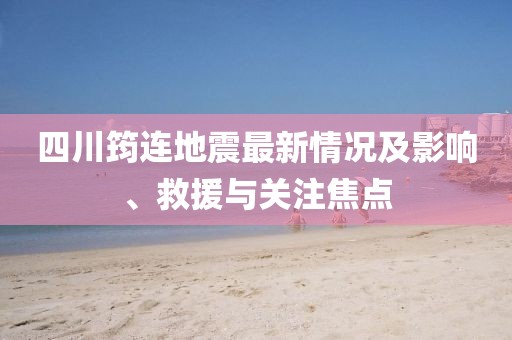 四川筠連地震最新情況及影響、救援與關(guān)注焦點