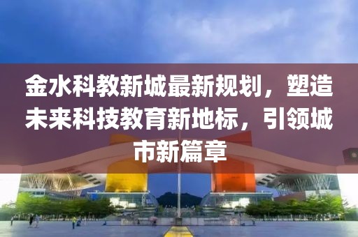 金水科教新城最新規(guī)劃，塑造未來科技教育新地標(biāo)，引領(lǐng)城市新篇章