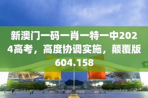 新澳門一碼一肖一特一中2024高考，高度協(xié)調(diào)實施，顛覆版604.158