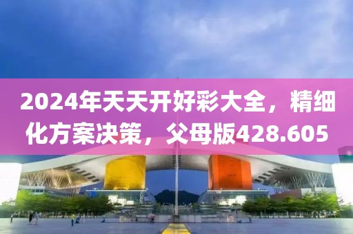 2024年天天開(kāi)好彩大全，精細(xì)化方案決策，父母版428.605