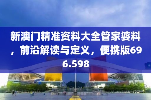 新澳門精準(zhǔn)資料大全管家婆料，前沿解讀與定義，便攜版696.598