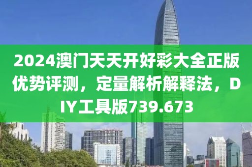 2024澳門天天開好彩大全正版優(yōu)勢評測，定量解析解釋法，DIY工具版739.673