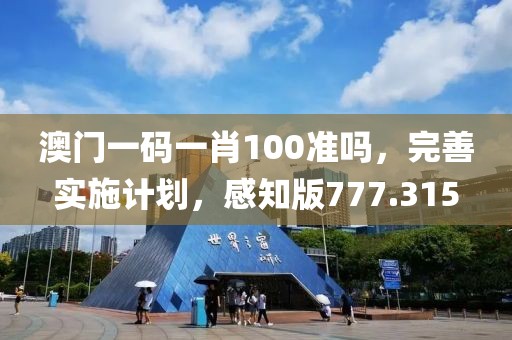 澳門一碼一肖100準(zhǔn)嗎，完善實(shí)施計(jì)劃，感知版777.315