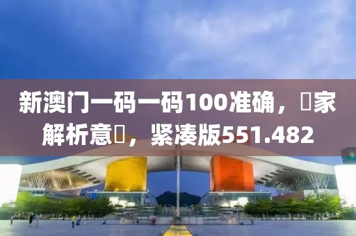 新澳門一碼一碼100準(zhǔn)確，專家解析意見，緊湊版551.482