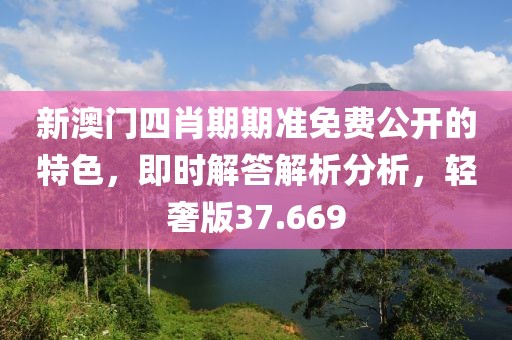 新澳門四肖期期準免費公開的特色，即時解答解析分析，輕奢版37.669