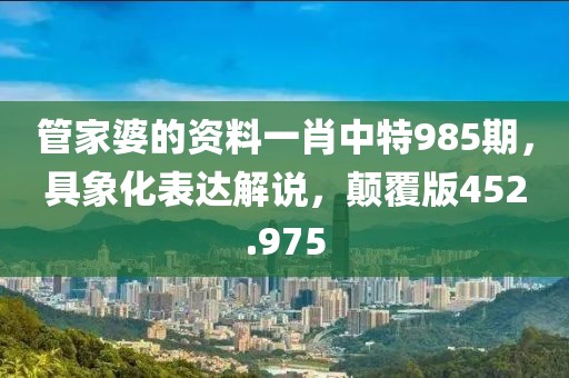 管家婆的資料一肖中特985期，具象化表達(dá)解說，顛覆版452.975