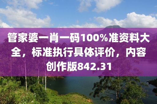 管家婆一肖一碼100%準(zhǔn)資料大全，標(biāo)準(zhǔn)執(zhí)行具體評價，內(nèi)容創(chuàng)作版842.31