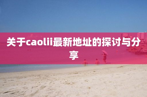 關(guān)于caolii最新地址的探討與分享