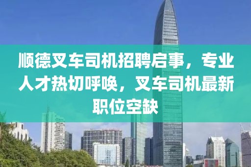 順德叉車司機招聘啟事，專業(yè)人才熱切呼喚，叉車司機最新職位空缺