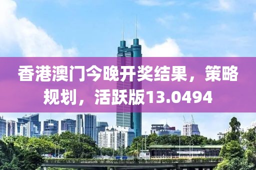 香港澳門今晚開獎結(jié)果，策略規(guī)劃，活躍版13.0494