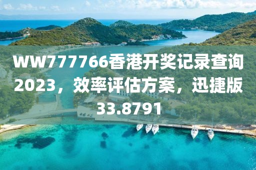 WW777766香港開獎記錄查詢2023，效率評估方案，迅捷版33.8791