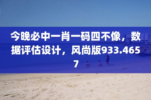 今晚必中一肖一碼四不像，數(shù)據(jù)評估設(shè)計，風尚版933.4657