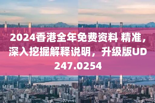 2024香港全年免費(fèi)資料 精準(zhǔn)，深入挖掘解釋說明，升級版UD247.0254