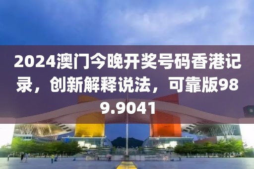 2024澳門今晚開獎號碼香港記錄，創(chuàng)新解釋說法，可靠版989.9041