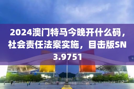 2024澳門特馬今晚開什么碼，社會(huì)責(zé)任法案實(shí)施，目擊版SN3.9751