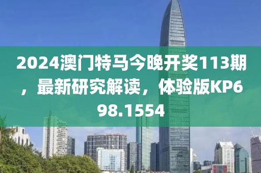 2024澳門特馬今晚開獎113期，最新研究解讀，體驗版KP698.1554