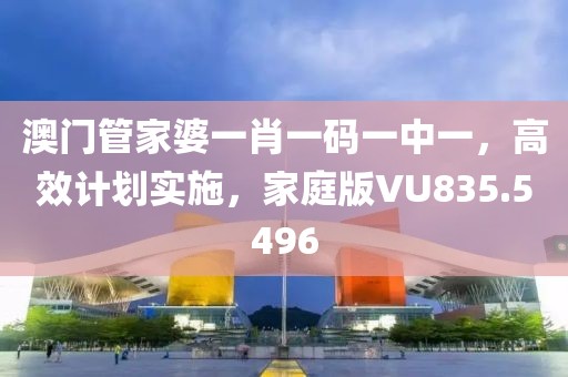 澳門管家婆一肖一碼一中一，高效計劃實施，家庭版VU835.5496