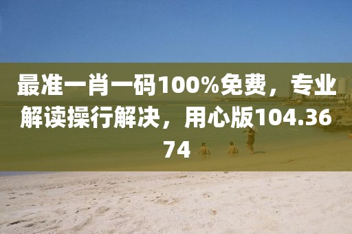 最準(zhǔn)一肖一碼100%免費(fèi)，專業(yè)解讀操行解決，用心版104.3674