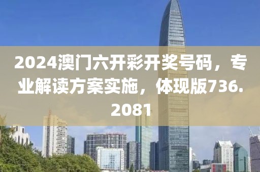 2024澳門六開彩開獎號碼，專業(yè)解讀方案實施，體現(xiàn)版736.2081