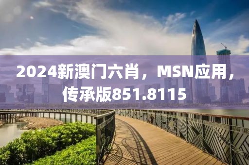 2024新澳門六肖，MSN應用，傳承版851.8115