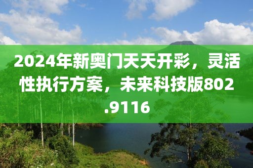 2024年新奧門(mén)天天開(kāi)彩，靈活性執(zhí)行方案，未來(lái)科技版802.9116