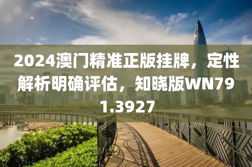 2024澳門精準(zhǔn)正版掛牌，定性解析明確評估，知曉版WN791.3927