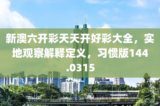 新澳六開彩天天開好彩大全，實地觀察解釋定義，習慣版144.0315