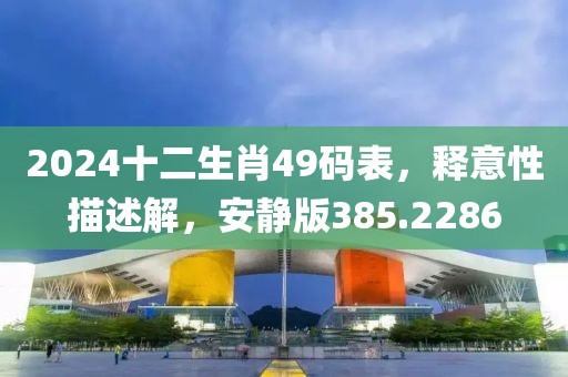 2024十二生肖49碼表，釋意性描述解，安靜版385.2286