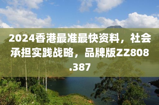 2024香港最準(zhǔn)最快資料，社會(huì)承擔(dān)實(shí)踐戰(zhàn)略，品牌版ZZ808.387