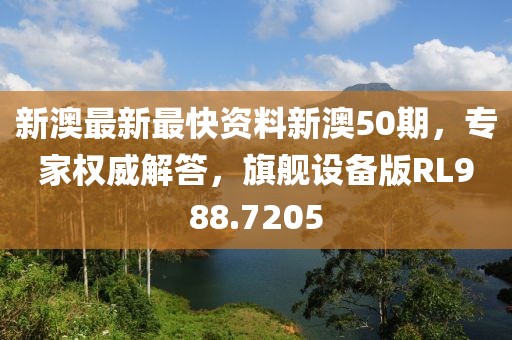 新澳最新最快資料新澳50期，專家權(quán)威解答，旗艦設(shè)備版RL988.7205