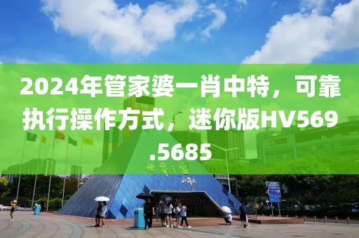 2024年管家婆一肖中特，可靠執(zhí)行操作方式，迷你版HV569.5685