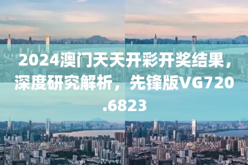 2024澳門天天開彩開獎結(jié)果，深度研究解析，先鋒版VG720.6823