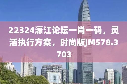 22324濠江論壇一肖一碼，靈活執(zhí)行方案，時(shí)尚版JM578.3703