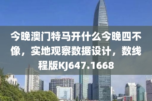 今晚澳門特馬開什么今晚四不像，實(shí)地觀察數(shù)據(jù)設(shè)計(jì)，數(shù)線程版KJ647.1668