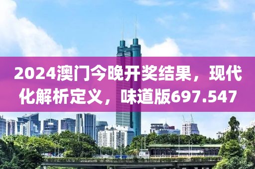 2024澳門今晚開獎結果，現(xiàn)代化解析定義，味道版697.547