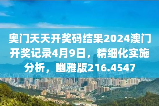 奧門天天開獎碼結果2024澳門開獎記錄4月9日，精細化實施分析，幽雅版216.4547