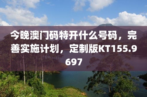 今晚澳門碼特開什么號碼，完善實施計劃，定制版KT155.9697