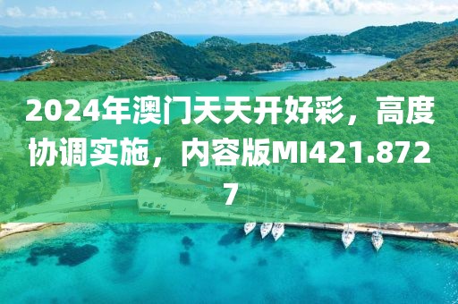 2024年澳門天天開好彩，高度協(xié)調(diào)實施，內(nèi)容版MI421.8727