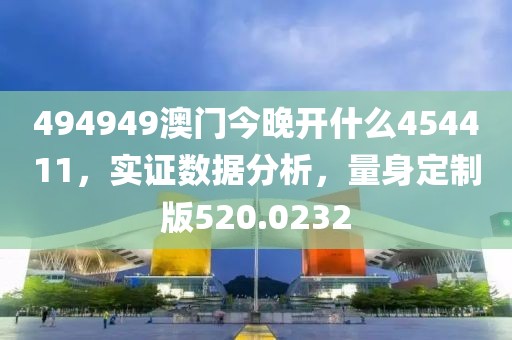 494949澳門今晚開什么454411，實證數據分析，量身定制版520.0232